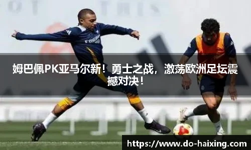 姆巴佩PK亚马尔新！勇士之战，激荡欧洲足坛震撼对决！