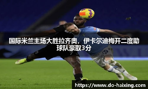 国际米兰主场大胜拉齐奥，伊卡尔迪梅开二度助球队豪取3分