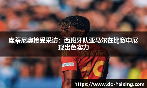 库蒂尼奥接受采访：西班牙队亚马尔在比赛中展现出色实力