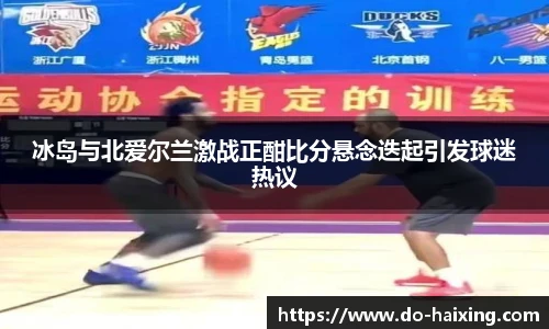 冰岛与北爱尔兰激战正酣比分悬念迭起引发球迷热议