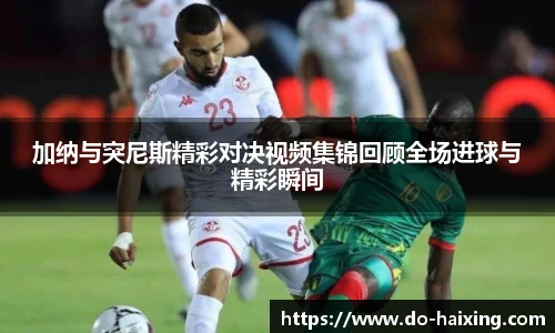 加纳与突尼斯精彩对决视频集锦回顾全场进球与精彩瞬间