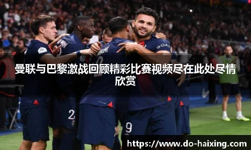 曼联与巴黎激战回顾精彩比赛视频尽在此处尽情欣赏