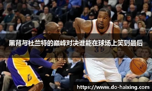 黑背与杜兰特的巅峰对决谁能在球场上笑到最后