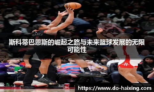 斯科蒂巴恩斯的崛起之路与未来篮球发展的无限可能性